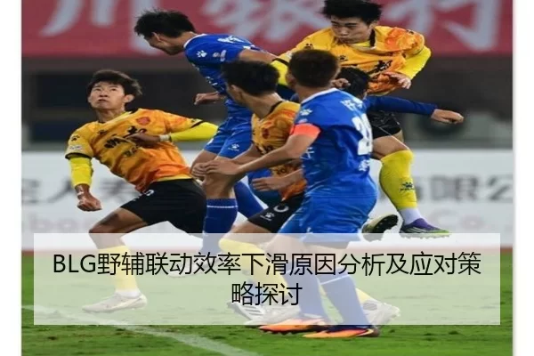 BLG野辅联动效率下滑原因分析及应对策略探讨